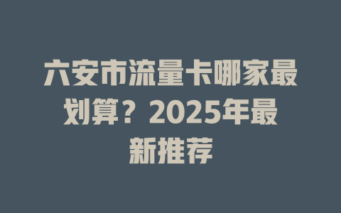 六安市流量卡哪家最划算？2025年最新推荐