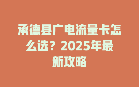 承德县广电流量卡怎么选？2025年最新攻略