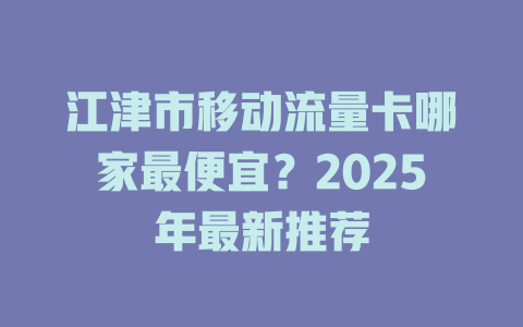 江津市移动流量卡哪家最便宜？2025年最新推荐