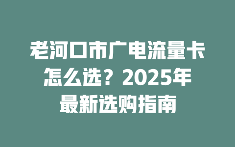 老河口市广电流量卡怎么选？2025年最新选购指南