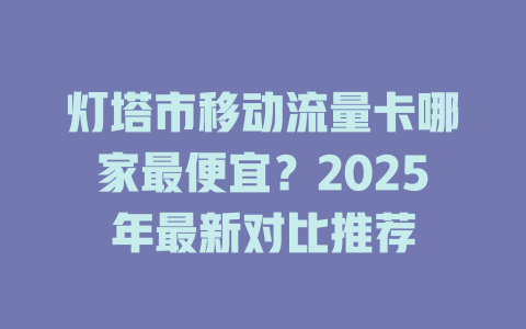灯塔市移动流量卡哪家最便宜？2025年最新对比推荐