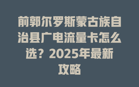 前郭尔罗斯蒙古族自治县广电流量卡怎么选？2025年最新攻略