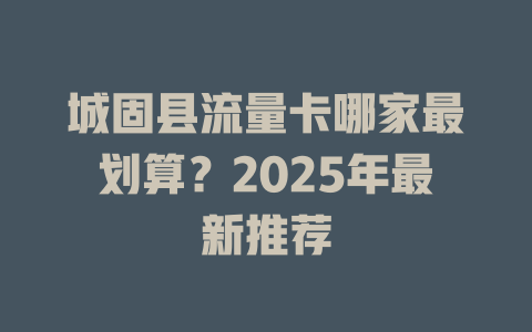 城固县流量卡哪家最划算？2025年最新推荐