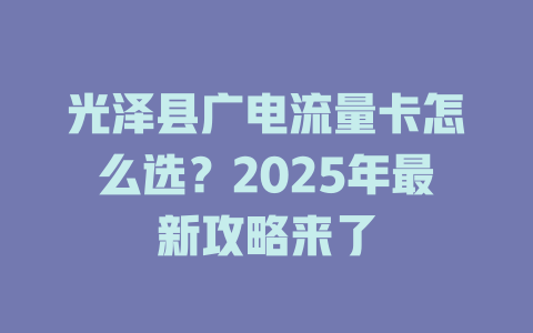 光泽县广电流量卡怎么选？2025年最新攻略来了