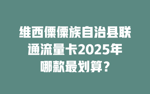 维西僳僳族自治县联通流量卡2025年哪款最划算？