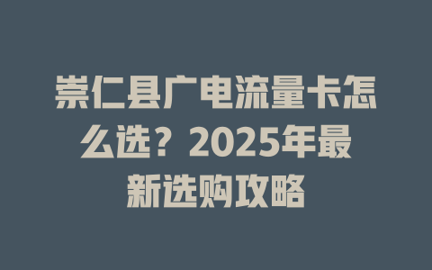 崇仁县广电流量卡怎么选？2025年最新选购攻略
