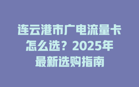 连云港市广电流量卡怎么选？2025年最新选购指南