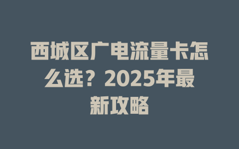 西城区广电流量卡怎么选？2025年最新攻略