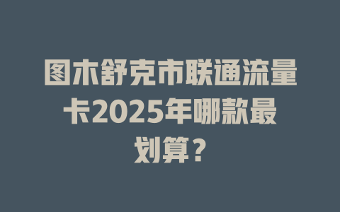 图木舒克市联通流量卡2025年哪款最划算？