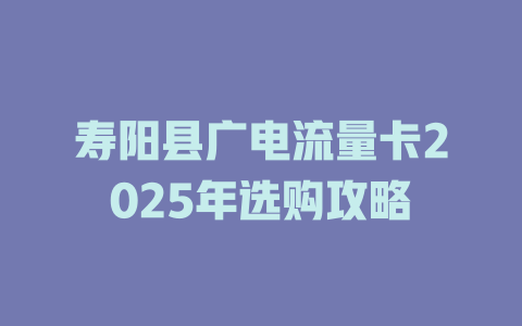 寿阳县广电流量卡2025年选购攻略