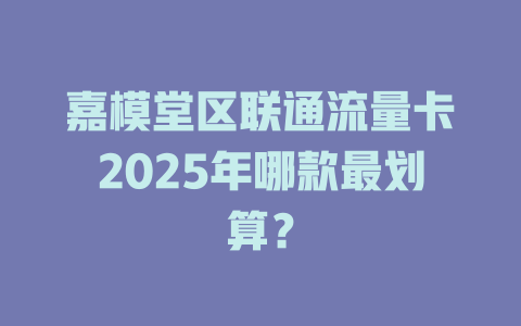 嘉模堂区联通流量卡2025年哪款最划算？