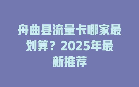 舟曲县流量卡哪家最划算？2025年最新推荐