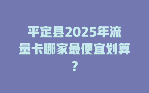 平定县2025年流量卡哪家最便宜划算？