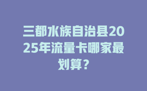 三都水族自治县2025年流量卡哪家最划算？