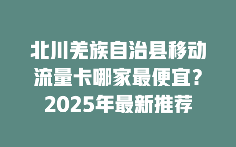 北川羌族自治县移动流量卡哪家最便宜？2025年最新推荐