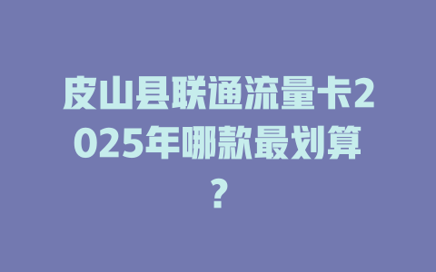 皮山县联通流量卡2025年哪款最划算？