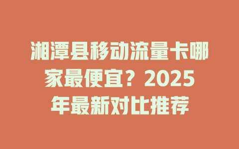 湘潭县移动流量卡哪家最便宜？2025年最新对比推荐
