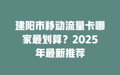 建阳市移动流量卡哪家最划算？2025年最新推荐