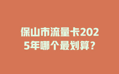 保山市流量卡2025年哪个最划算？