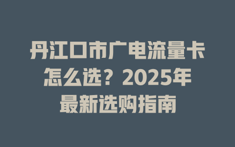 丹江口市广电流量卡怎么选？2025年最新选购指南