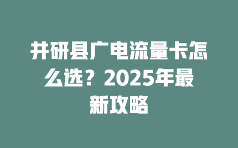 井研县广电流量卡怎么选？2025年最新攻略