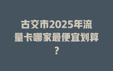 古交市2025年流量卡哪家最便宜划算？