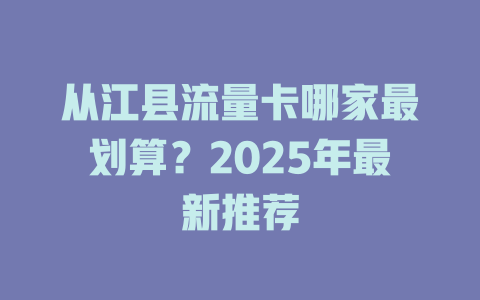 从江县流量卡哪家最划算？2025年最新推荐