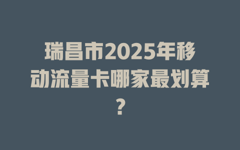 瑞昌市2025年移动流量卡哪家最划算？