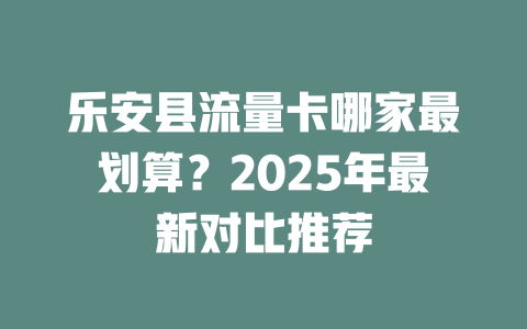 乐安县流量卡哪家最划算？2025年最新对比推荐