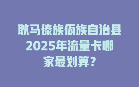 耿马傣族佤族自治县2025年流量卡哪家最划算？