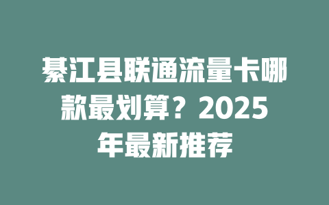 綦江县联通流量卡哪款最划算？2025年最新推荐