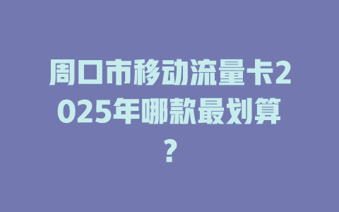 周口市移动流量卡2025年哪款最划算？