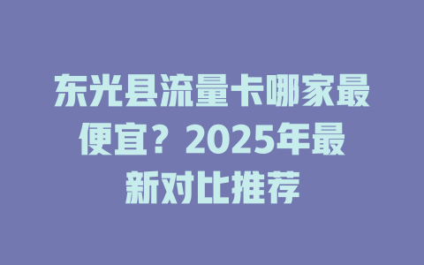 东光县流量卡哪家最便宜？2025年最新对比推荐