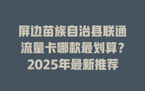 屏边苗族自治县联通流量卡哪款最划算？2025年最新推荐