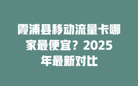 霞浦县移动流量卡哪家最便宜？2025年最新对比