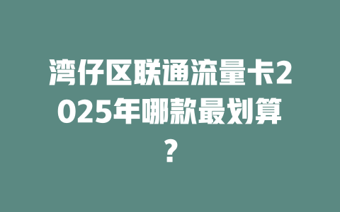 湾仔区联通流量卡2025年哪款最划算？
