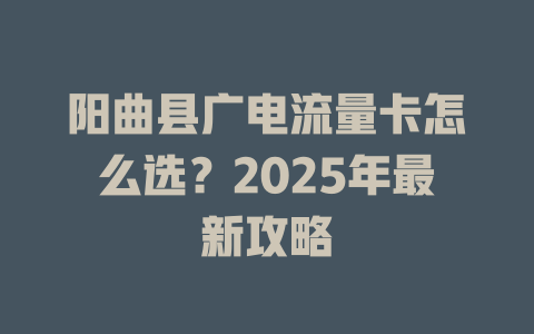 阳曲县广电流量卡怎么选？2025年最新攻略