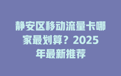 静安区移动流量卡哪家最划算？2025年最新推荐