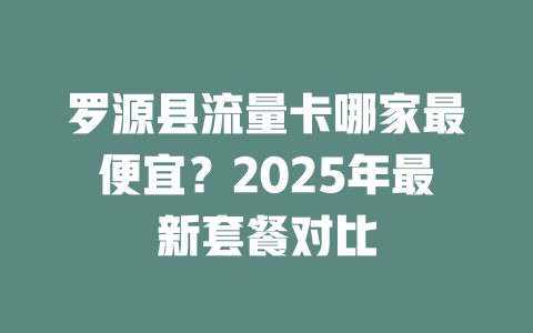 罗源县流量卡哪家最便宜？2025年最新套餐对比