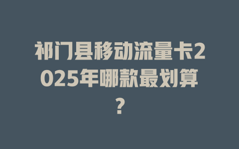 祁门县移动流量卡2025年哪款最划算？