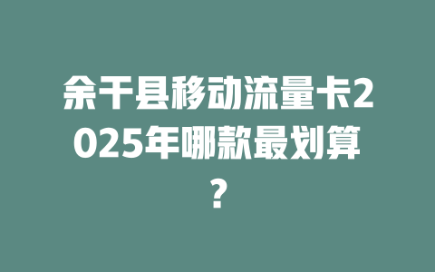 余干县移动流量卡2025年哪款最划算？