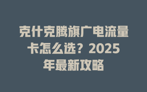 克什克腾旗广电流量卡怎么选？2025年最新攻略