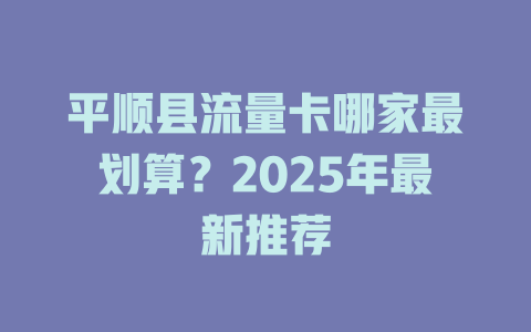平顺县流量卡哪家最划算？2025年最新推荐