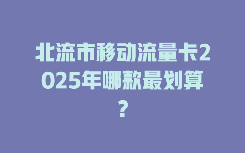 北流市移动流量卡2025年哪款最划算？