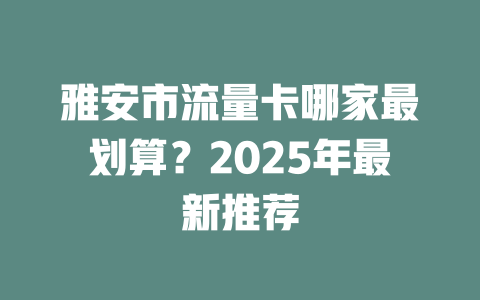 雅安市流量卡哪家最划算？2025年最新推荐