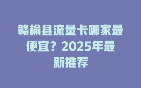 赣榆县流量卡哪家最便宜？2025年最新推荐