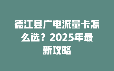 德江县广电流量卡怎么选？2025年最新攻略