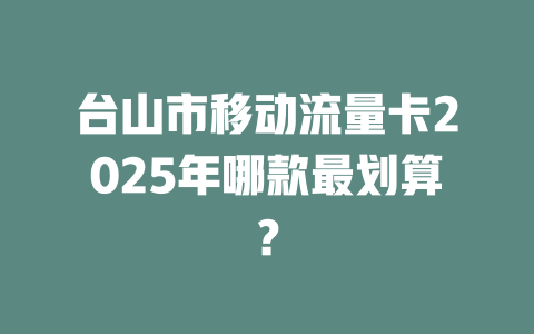 台山市移动流量卡2025年哪款最划算？