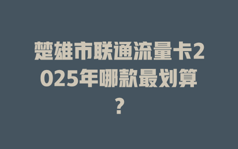 楚雄市联通流量卡2025年哪款最划算？