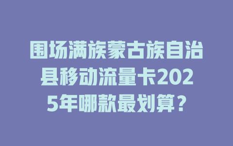 围场满族蒙古族自治县移动流量卡2025年哪款最划算？